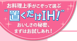 お料理上手がこぞって選ぶ”置くだけIH”おいしさの秘密、まずはお試しあれ！