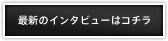 最新のインタビューはコチラ