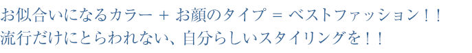 お似合いになるカラー+お顔のタイプ=ベストファッション!! 流行だけにとらわれない、自分らしいスタイリングを!!
