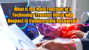 What is the Main Function of a Technology Transfer Office with Respect to Collaborative Research? - 