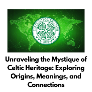 Unraveling the Mystique of Celtic Heritage: Exploring Origins, Meanings, and Connections - 