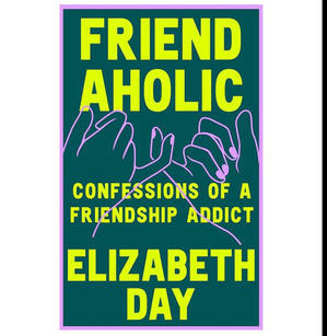 DOWNLOAD P.D.F Friendaholic: Confessions of a Friendship Addict (Author Elizabeth Day) - 