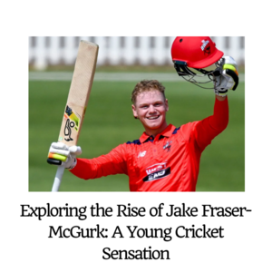 Exploring the Rise of Jake Fraser-McGurk: A Young Cricket Sensation - 