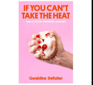 (Download) If You Can't Take the Heat: Tales of Food, Feminism, and Fury by Geraldine DeRuiter - 