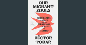 READ [EBOOK] Our Migrant Souls: A Meditation on Race and the Meanings and Myths of “Latino” PDF eBoo - 