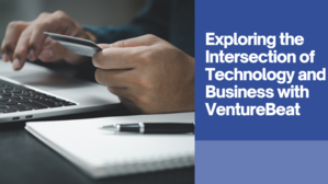 Exploring the Intersection of Technology and Business with VentureBeat - 