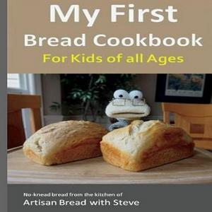 ebook read [pdf] My First Bread Cookbook... For Kids of all Ages No-knead bread from the kitchen of  - 