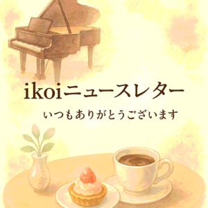 ikoi(憩い)ニューズレター　ごあいさつ - ピアノ日誌「音の葉、言の葉。」（おとのは、ことのは。）