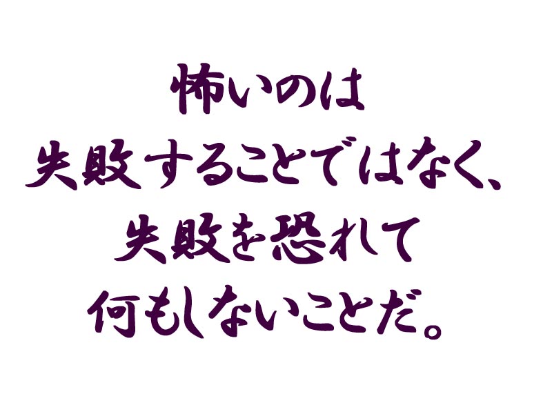 怖いのは失敗することではなく、失敗を恐れて何もしないことだ。_d0046273_1142237.jpg