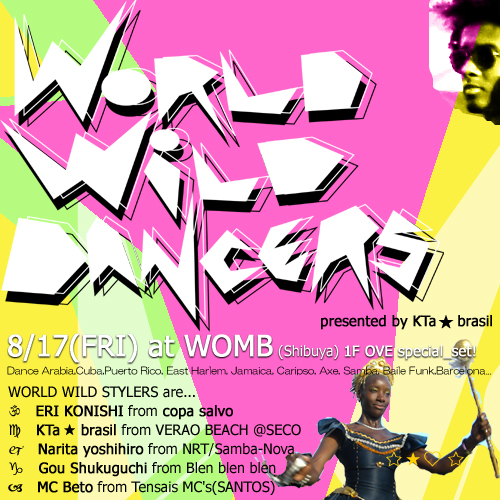 ● 7/5 （土）　\"06S\"meets KTa☆brasil presents\"WORLD WILD DANCERS☆\"]　at WOMB_b0032617_17502422.jpg