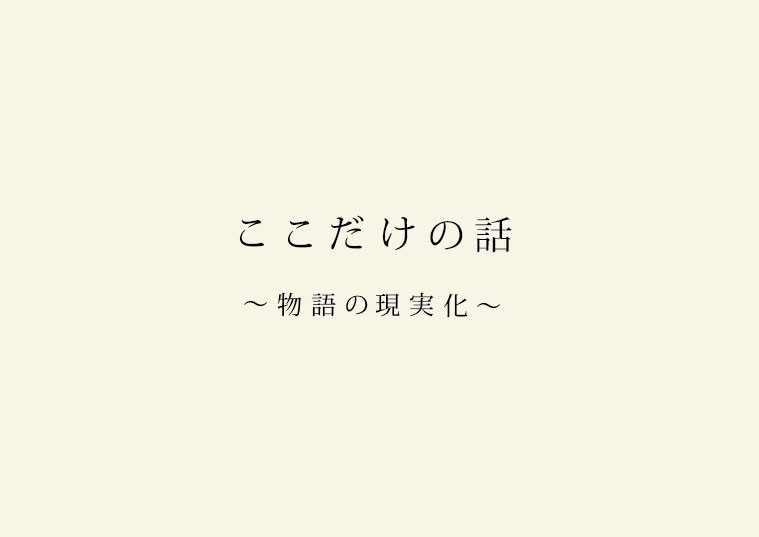 ここだけの話　〜物語の現実化〜_a0156417_2052396.jpg