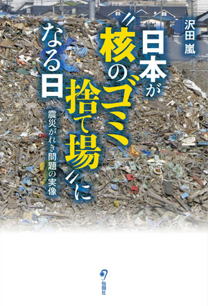 【今も原子力緊急事態宣言発令中】日本が“核のゴミ捨て場”になる日 （震災がれき問題の実像）_a0008617_544165.jpg