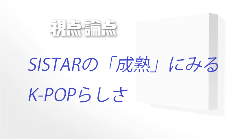 sistasrule 視点・論点〕SISTARの「成熟」にみるK-POPらしさ : パンチャ男とドゥグン女のKな生活