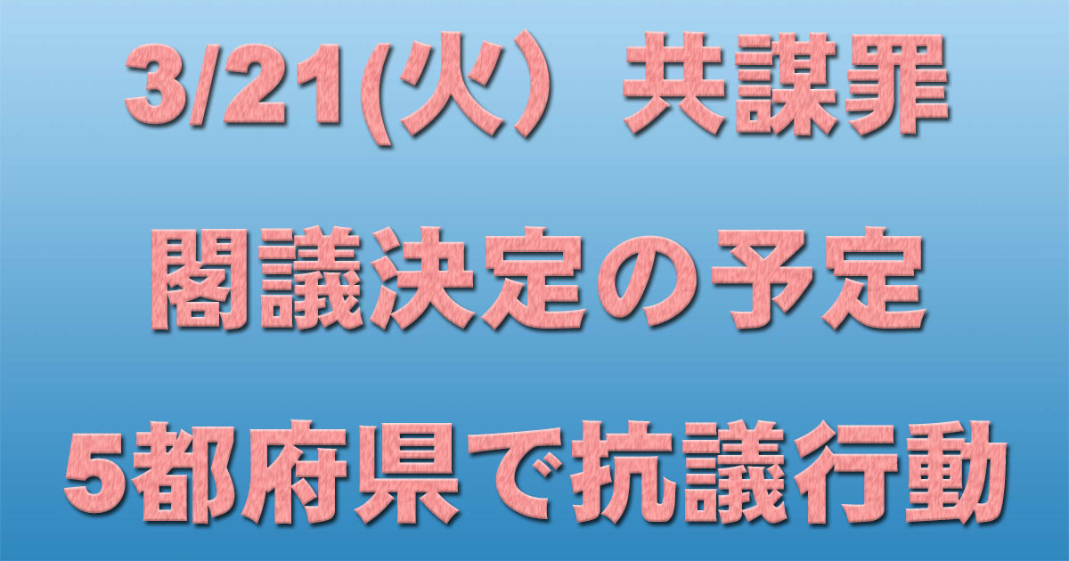 3/21(火)共謀罪閣議決定の予定 5都府県で抗議行動予定_c0241022_14283882.jpg