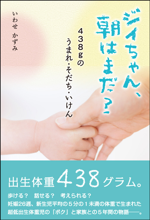 438gの超低出生体重児の「ボク」と家族との真実の物語　『ジイちゃん、朝はまだ？』が刊行決定！_d0027795_11485855.jpg