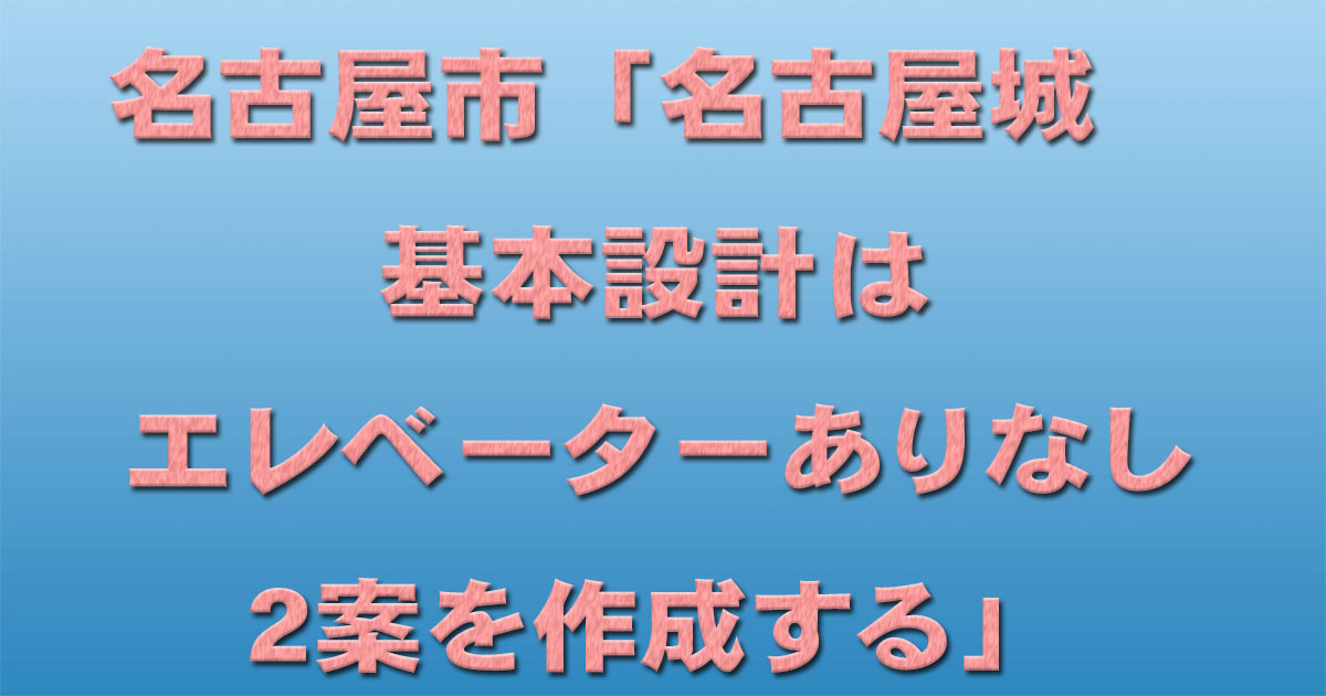 名古屋市「名古屋城 基本設計はエレベーターありなし2案を作成する」_d0011701_17450337.jpg