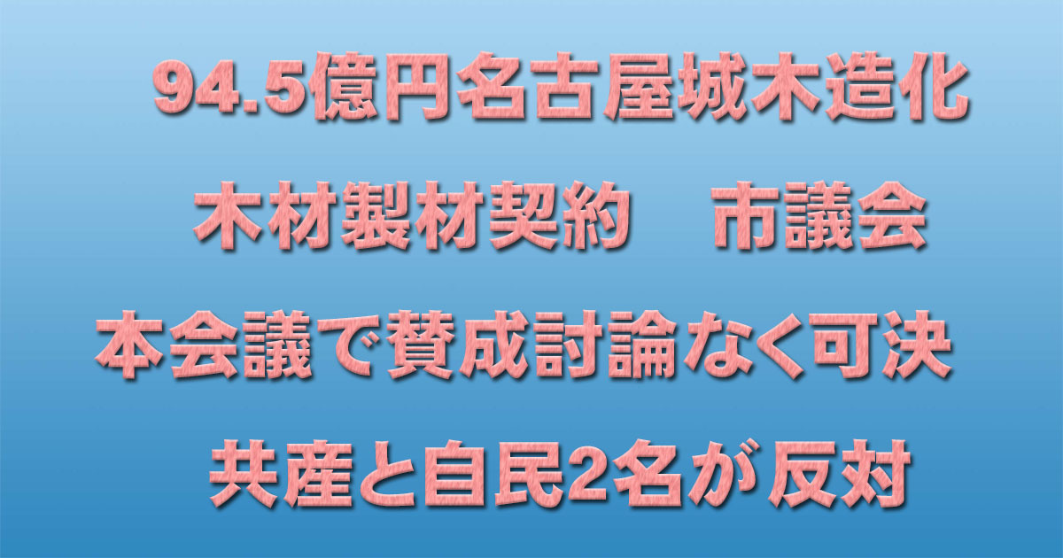 94.5億円名古屋城木造化木材製材契約　市議会本会議で賛成討論なく可決　共産と自民２名が反対_d0011701_15154657.jpg