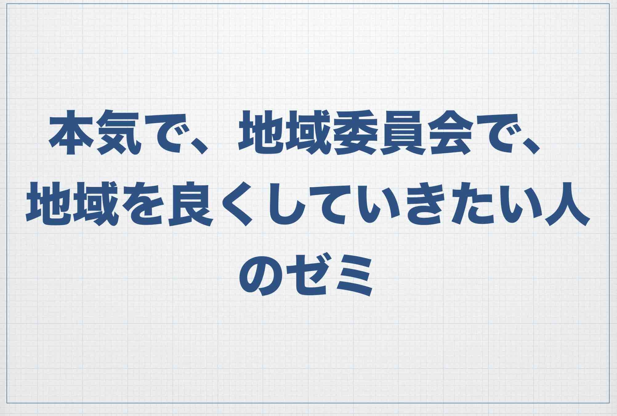 「本気で地域委員会で、地域をよくしていきたい人のためのゼミ」をはじめます。_a0026530_15070756.jpg