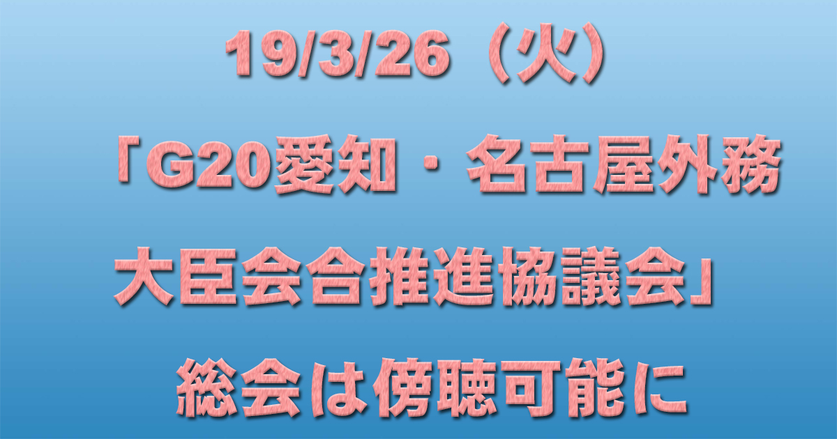 19/3/26（火）「G20愛知・名古屋外務大臣会合推進協議会」総会は傍聴可能に_d0011701_20572388.jpg