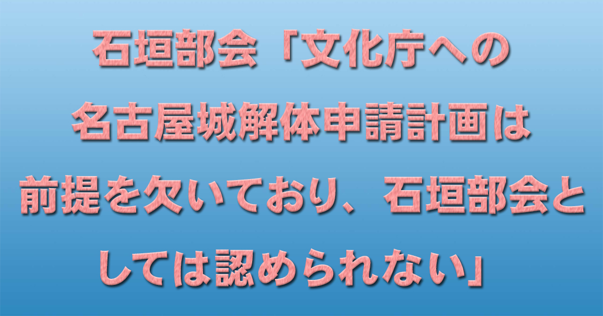 石垣部会「文化庁への名古屋城解体申請計画は前提を欠いており、石垣部会としては認められない」_d0011701_23163520.jpg