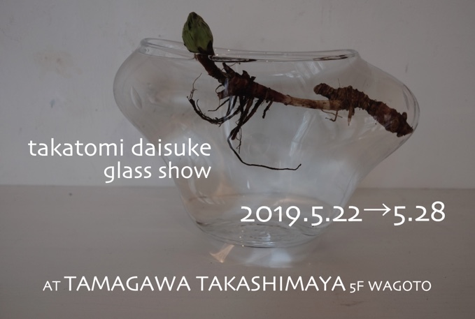 2019.05.22→05.28　takatomi daisuke glass show @ 玉川高島屋 本館5階 WAGOTO_f0045630_08372249.jpg