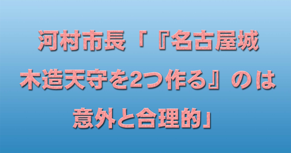 河村市長「『名古屋城木造天守を２つ作る』のは意外と合理的」_d0011701_17412714.jpg