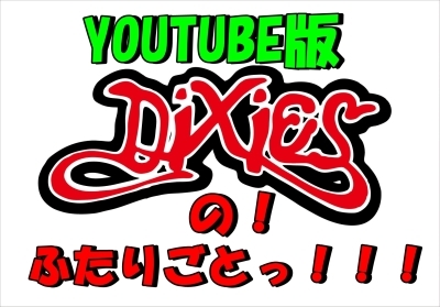 【更新】DIXIESのっ!ふたりごとっ!!!YOUTUBE版んの巻_f0236990_20470319.jpg