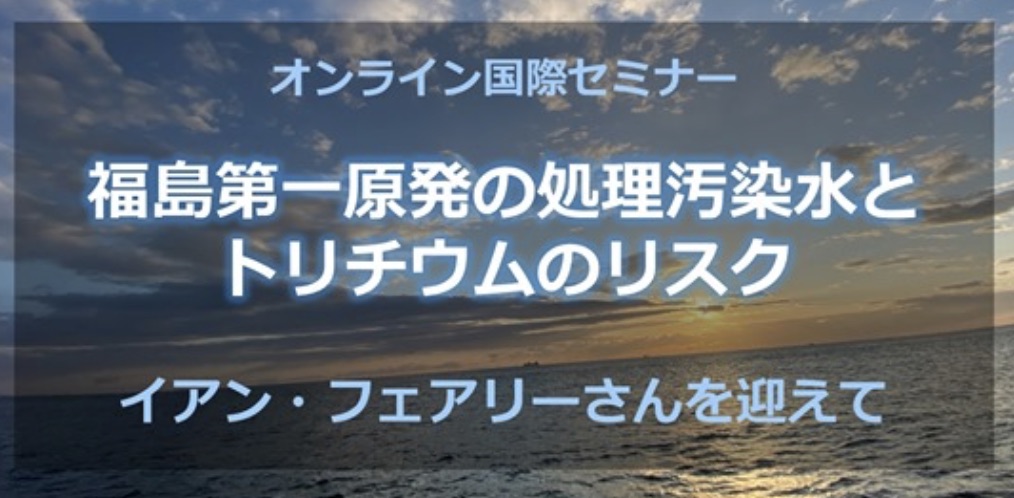 オンライン国際セミナー：福島第一原発の処理汚染水とトリチウムのリスク　イアン・フェアリー博士を迎えて_e0068696_7362010.jpg