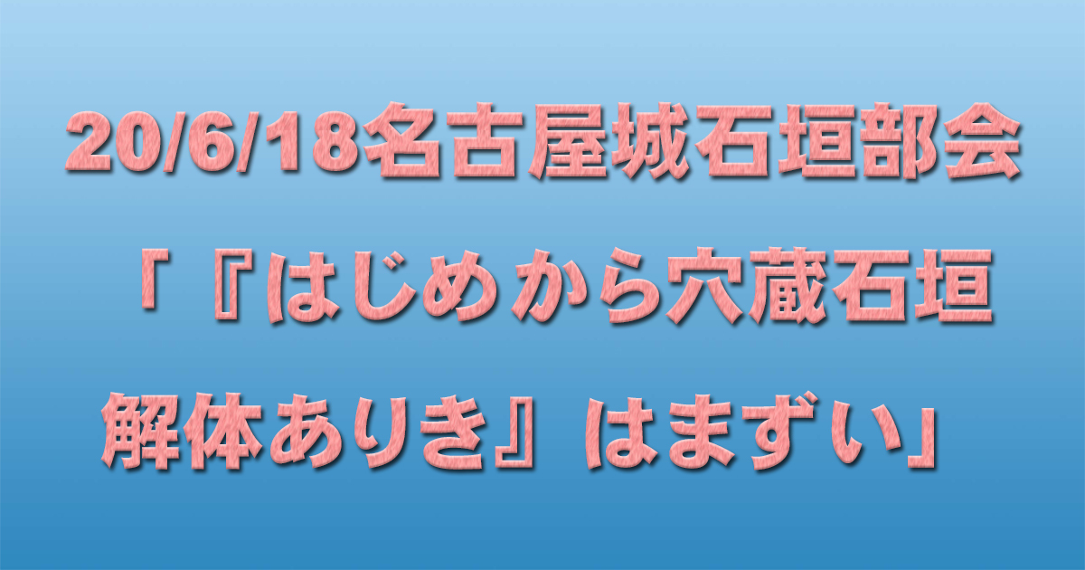20/6/18名古屋城石垣部会「『はじめから穴蔵石垣解体ありき』はまずい」_d0011701_23365345.jpg