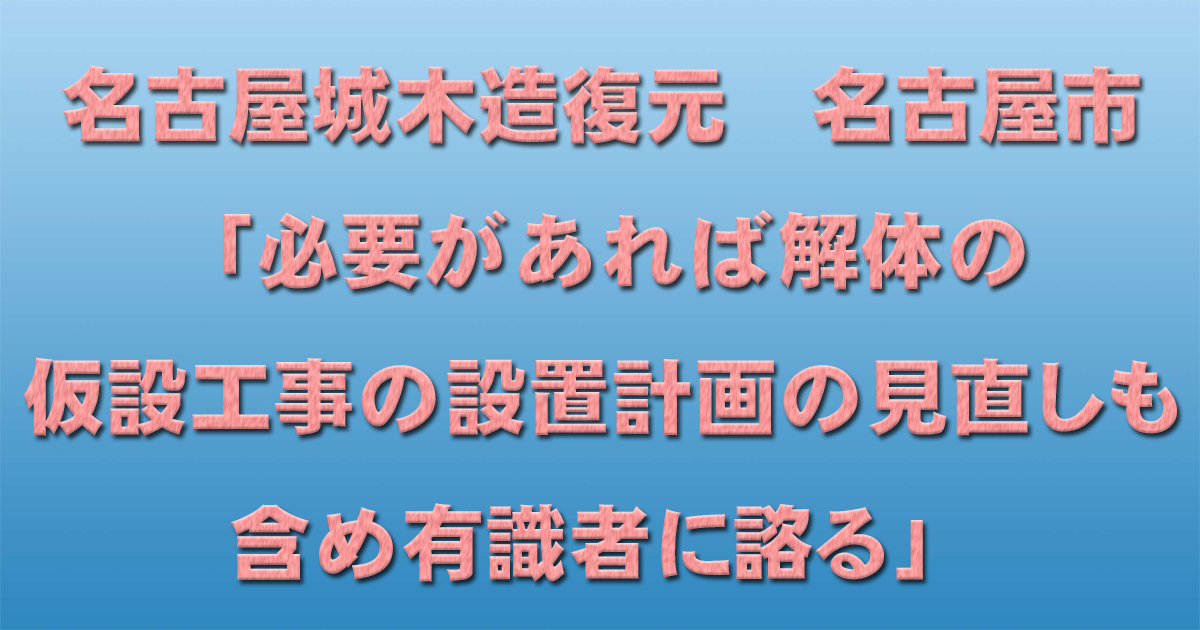 名古屋城木造復元　名古屋市「必要があれば解体の仮設工事の設置計画の見直しも含め有識者に諮る」_d0011701_15165893.jpg