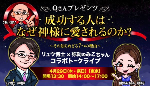 ■4月29日(木・祭)/東京/成功する人は、なぜ神様に愛されるのか?~その知られざる7つの理由~<リュウ博士&弥勒のみこちゃんコラボトークライブ~Qさんプレゼンツ>_b0002156_15292206.jpg