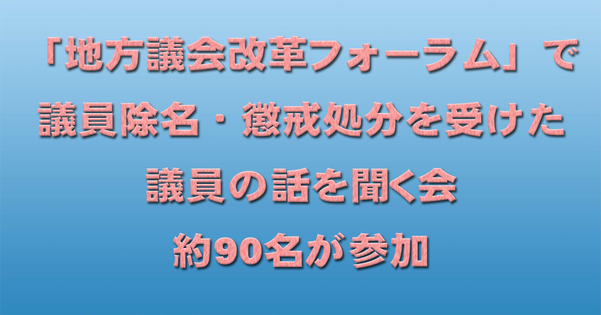 「地方議会改革フォーラム」で議員除名・懲戒処分を受けた議員の話を聞く会 約90名が参加_d0011701_13031221.jpg