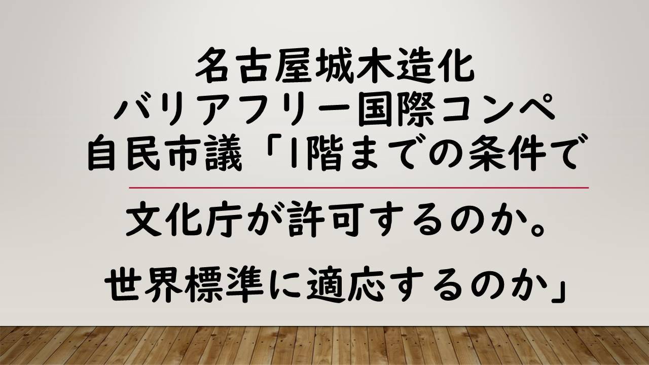 名古屋城木造化　バリアフリー国際コンペ 自民市議「1階までの条件で文化庁が許可するのか。世界標準に適応するのか」_d0011701_21015314.jpg