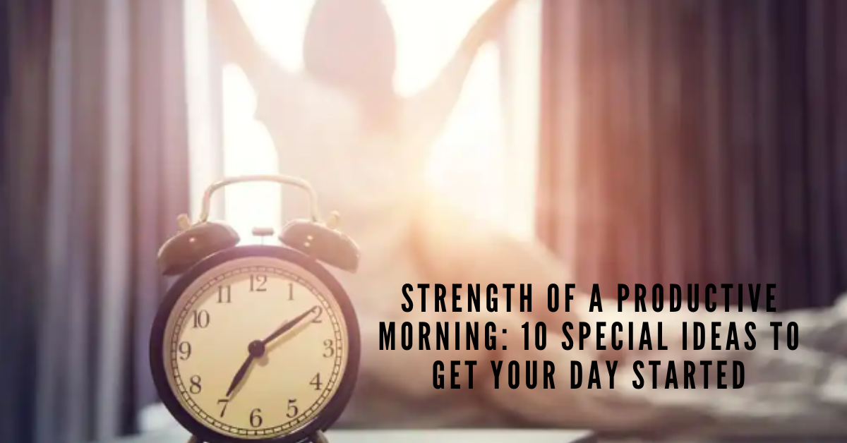 Strength of a Productive Morning: 10 Special Ideas to Get Your Day Started